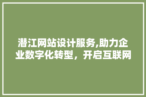潜江网站设计服务,助力企业数字化转型，开启互联网新时代 潜江网站设计服务,助力企业数字化转型，开启互联网新时代 服务器/数据库