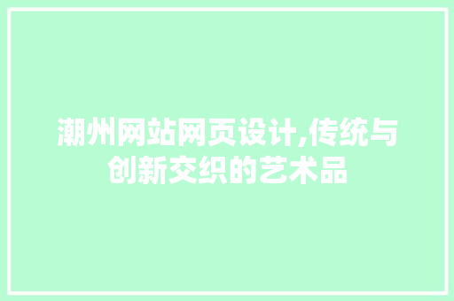 潮州网站网页设计,传统与创新交织的艺术品