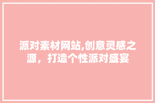 派对素材网站,创意灵感之源，打造个性派对盛宴 派对素材网站,创意灵感之源，打造个性派对盛宴 建站教程