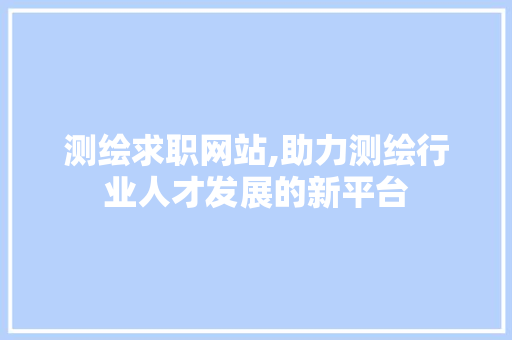测绘求职网站,助力测绘行业人才发展的新平台 测绘求职网站,助力测绘行业人才发展的新平台 SEO教程