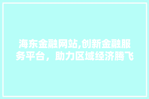 海东金融网站,创新金融服务平台，助力区域经济腾飞