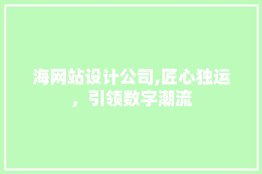 海网站设计公司,匠心独运，引领数字潮流 海网站设计公司,匠心独运，引领数字潮流 建站教程