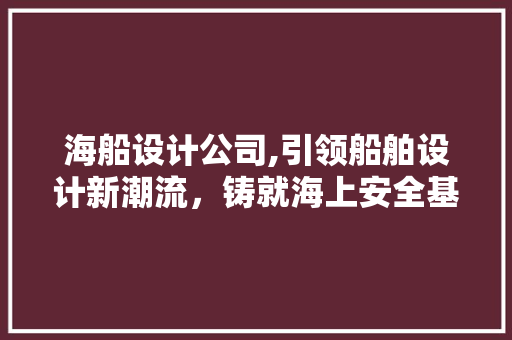 海船设计公司,引领船舶设计新潮流，铸就海上安全基石