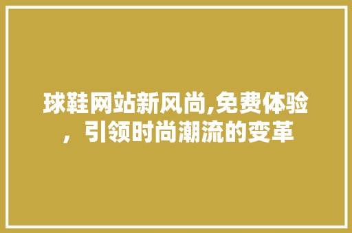 球鞋网站新风尚,免费体验，引领时尚潮流的变革