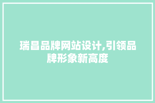 瑞昌品牌网站设计,引领品牌形象新高度 瑞昌品牌网站设计,引领品牌形象新高度 Web前端