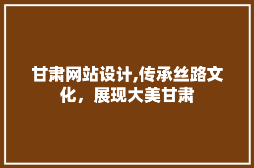甘肃网站设计,传承丝路文化，展现大美甘肃 甘肃网站设计,传承丝路文化，展现大美甘肃 SEO教程