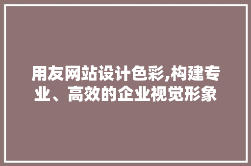 用友网站设计色彩,构建专业、高效的企业视觉形象 用友网站设计色彩,构建专业、高效的企业视觉形象 友链在线
