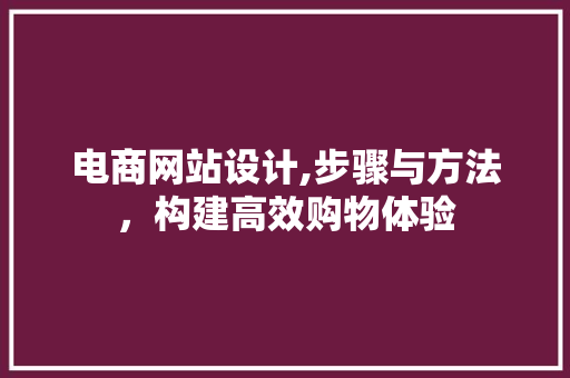 电商网站设计,步骤与方法，构建高效购物体验 电商网站设计,步骤与方法，构建高效购物体验 建站教程