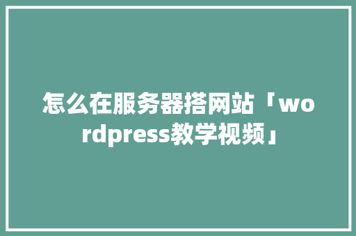 怎么在服务器搭网站「wordpress教学视频」 怎么在服务器搭网站「wordpress教学视频」 SEO教程