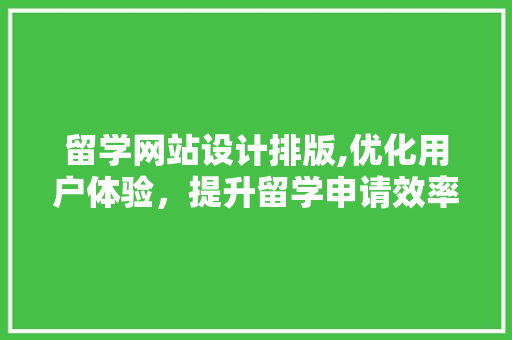 留学网站设计排版,优化用户体验，提升留学申请效率 留学网站设计排版,优化用户体验，提升留学申请效率 Web前端