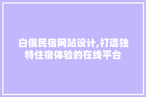 白俄民宿网站设计,打造独特住宿体验的在线平台 白俄民宿网站设计,打造独特住宿体验的在线平台 服务器/数据库