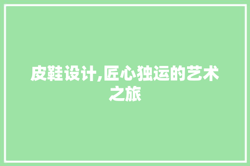 皮鞋设计,匠心独运的艺术之旅 皮鞋设计,匠心独运的艺术之旅 建站教程