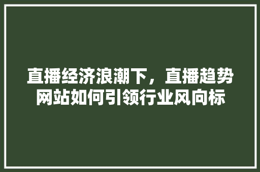 直播经济浪潮下，直播趋势网站如何引领行业风向标 直播经济浪潮下，直播趋势网站如何引领行业风向标 服务器/数据库
