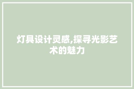 灯具设计灵感,探寻光影艺术的魅力 灯具设计灵感,探寻光影艺术的魅力 友链在线