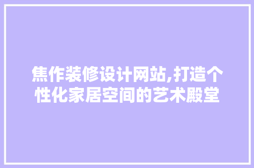 焦作装修设计网站,打造个性化家居空间的艺术殿堂