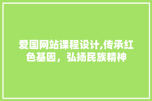 爱国网站课程设计,传承红色基因，弘扬民族精神