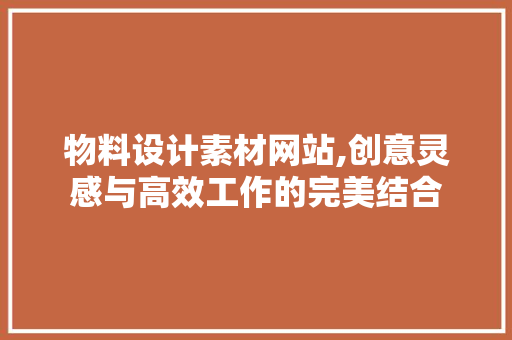 物料设计素材网站,创意灵感与高效工作的完美结合 物料设计素材网站,创意灵感与高效工作的完美结合 Web前端