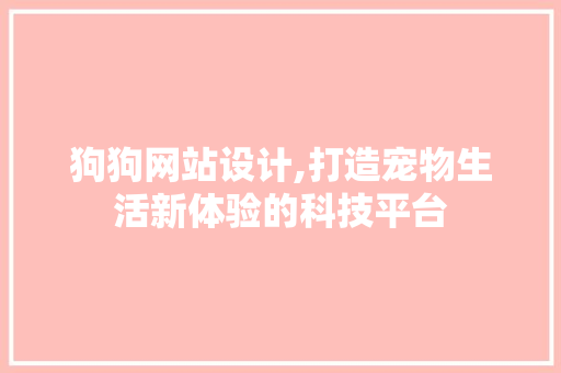 狗狗网站设计,打造宠物生活新体验的科技平台 狗狗网站设计,打造宠物生活新体验的科技平台 建站教程