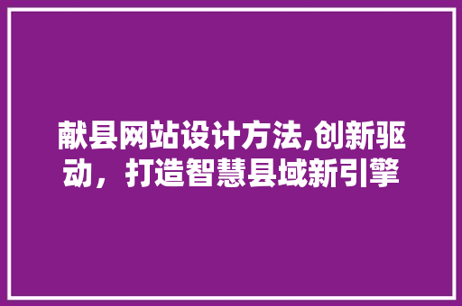 献县网站设计方法,创新驱动，打造智慧县域新引擎 献县网站设计方法,创新驱动，打造智慧县域新引擎 建站教程
